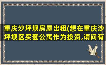重庆沙坪坝房屋出租(想在重庆沙坪坝区买套公寓作为投资,请问有什么好的推荐)
