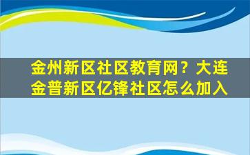 金州新区社区教育网？大连金普新区亿锋社区怎么加入