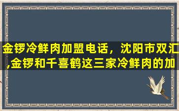 金锣冷鲜肉加盟电话，沈阳市双汇,金锣和千喜鹤这三家冷鲜肉的加盟电话是多少