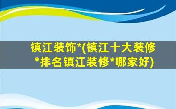 镇江装饰*(镇江十大装修*排名镇江装修*哪家好)