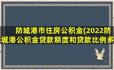 防城港市住房公积金(2022防城港公积金*额度和*比例多少公积金怎么提取)