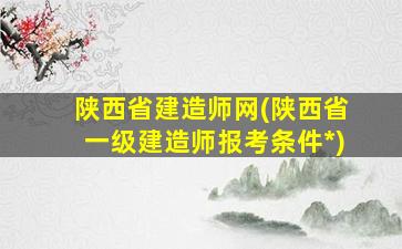 陕西省建造师网(陕西省一级建造师报考条件*)
