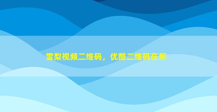雪梨视频二维码，优酷二维码在那