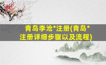 青岛李沧*注册(青岛*注册详细步骤以及流程)