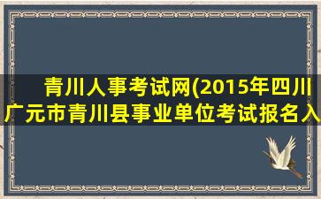 青川人事考试网(2015年四川广元市青川县事业单位考试报名入口)