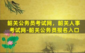 韶关公务员考试网，韶关人事考试网-韶关公务员报名入口