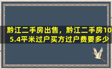 黔江二手房*，黔江二手房105.4平米过户买方过户费要多少
